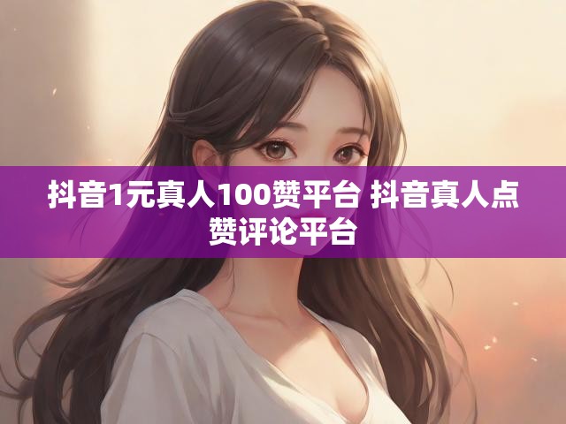 抖音1元真人100赞平台 抖音真人点赞评论平台