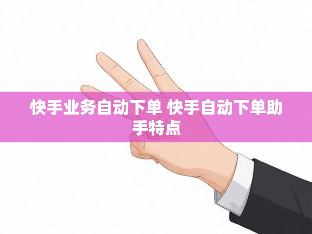 快手业务自动下单 快手自动下单助手特点