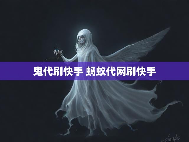 鬼代刷快手 蚂蚁代网刷快手