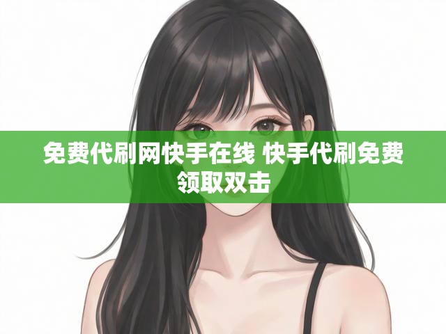 免费代刷网快手在线 快手代刷免费领取双击
