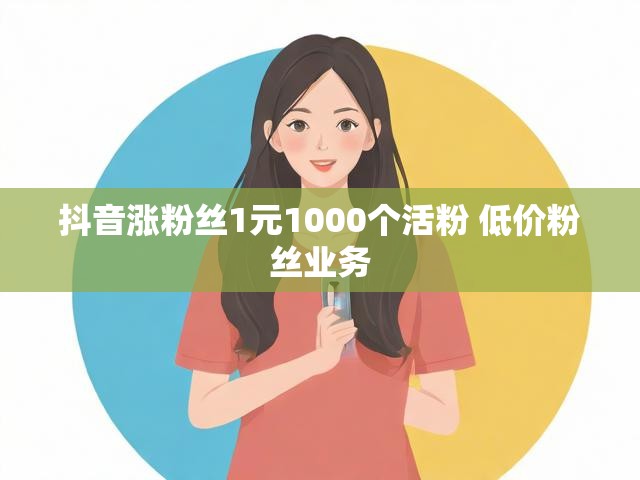 抖音涨粉丝1元1000个活粉 低价粉丝业务