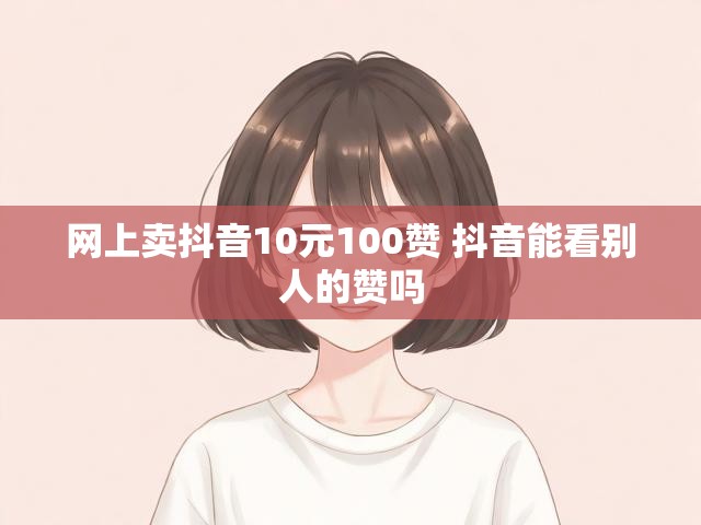 网上卖抖音10元100赞 抖音能看别人的赞吗