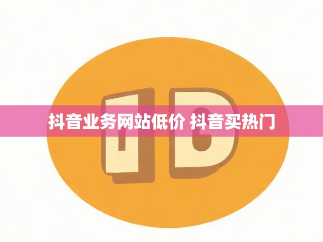 抖音业务网站低价 抖音买热门