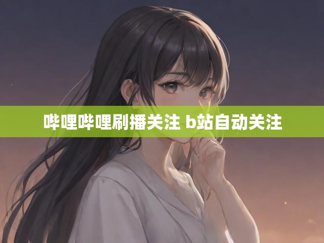 哔哩哔哩刷播关注 b站自动关注