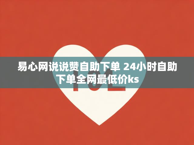 易心网说说赞自助下单 24小时自助下单全网最低价ks