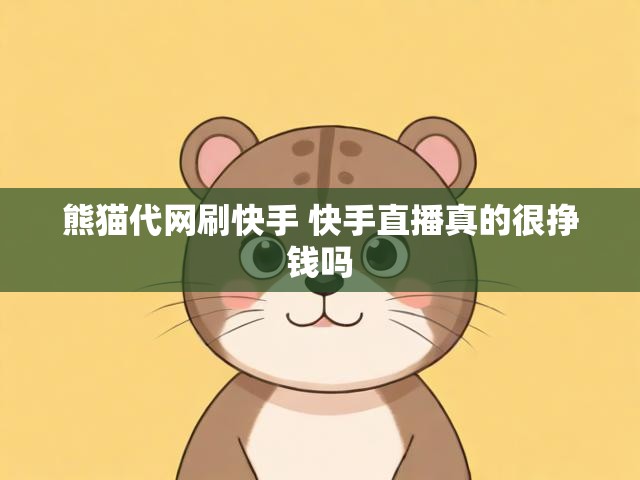 熊猫代网刷快手 快手直播真的很挣钱吗