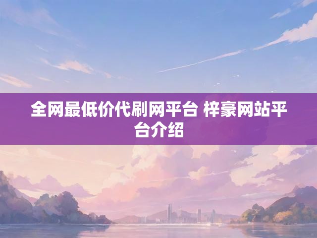 全网最低价代刷网平台 梓豪网站平台介绍