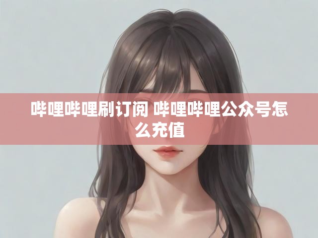 哔哩哔哩刷订阅 哔哩哔哩公众号怎么充值