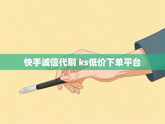 快手诚信代刷 ks低价下单平台