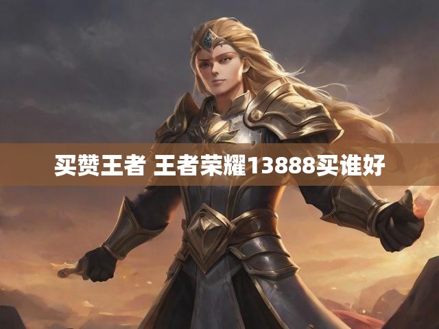 买赞王者 王者荣耀13888买谁好