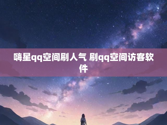 嗨星qq空间刷人气 刷qq空间访客软件