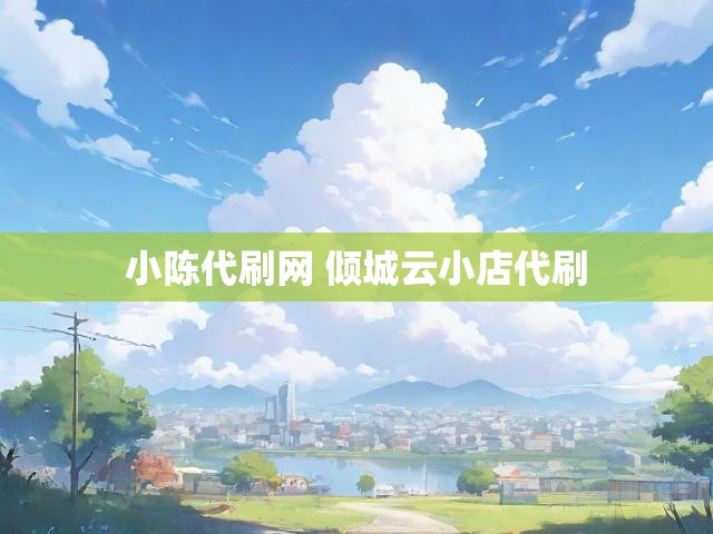 小陈代刷网 倾城云小店代刷