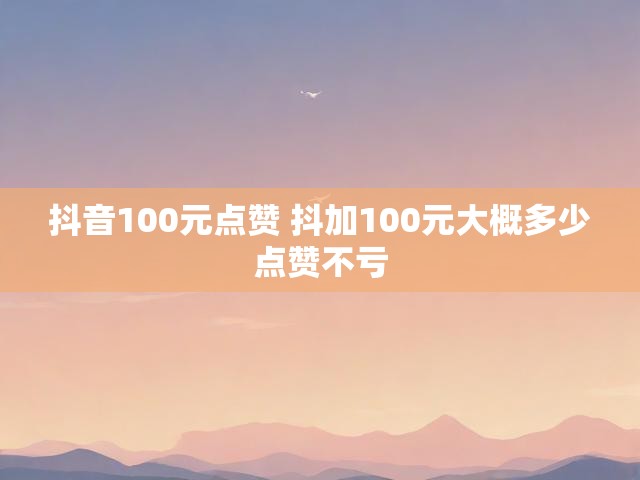 抖音100元点赞 抖加100元大概多少点赞不亏