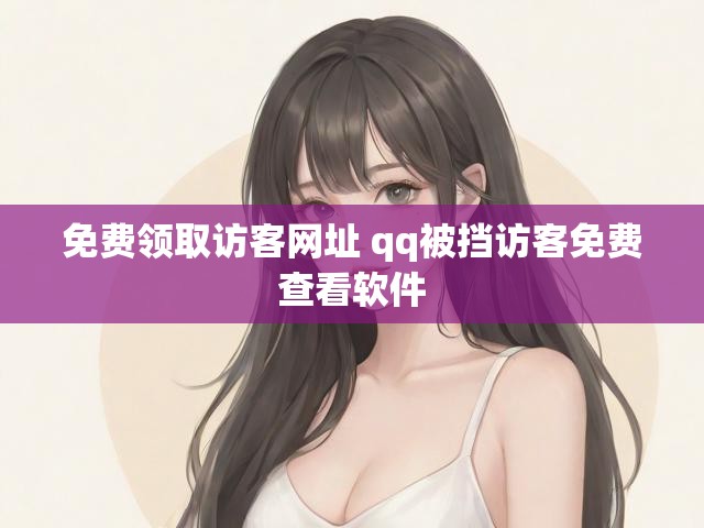免费领取访客网址 qq被挡访客免费查看软件
