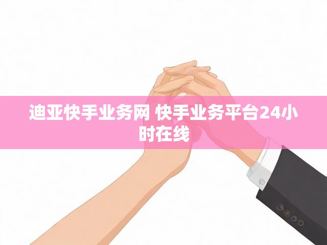 迪亚快手业务网 快手业务平台24小时在线