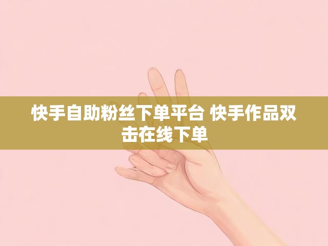 快手自助粉丝下单平台 快手作品双击在线下单