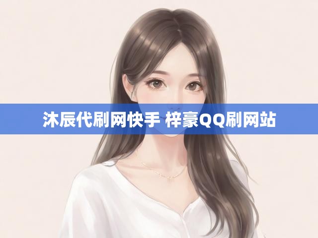 沐辰代刷网快手 梓豪QQ刷网站