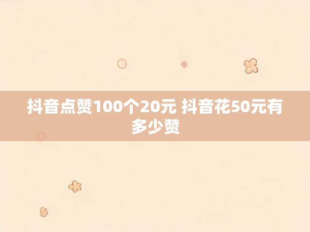 抖音点赞100个20元 抖音花50元有多少赞