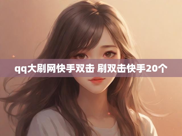 qq大刷网快手双击 刷双击快手20个