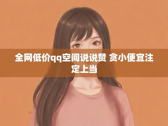 全网低价qq空间说说赞 贪小便宜注定上当