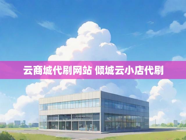 云商城代刷网站 倾城云小店代刷