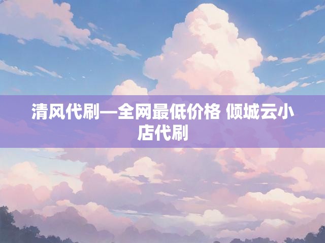 清风代刷—全网最低价格 倾城云小店代刷