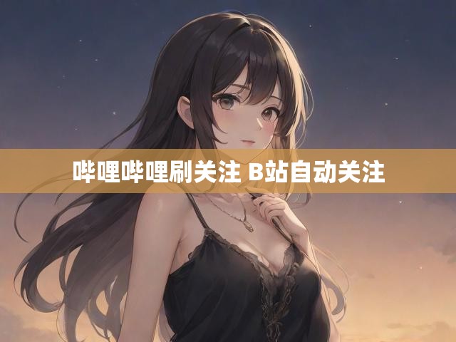 哔哩哔哩刷关注 B站自动关注