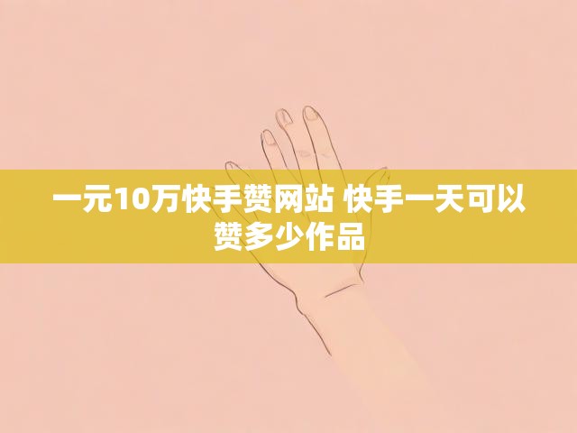 一元10万快手赞网站 快手一天可以赞多少作品