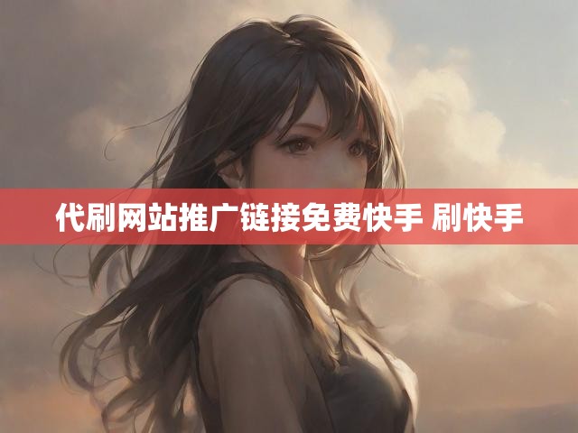 代刷网站推广链接免费快手 刷快手