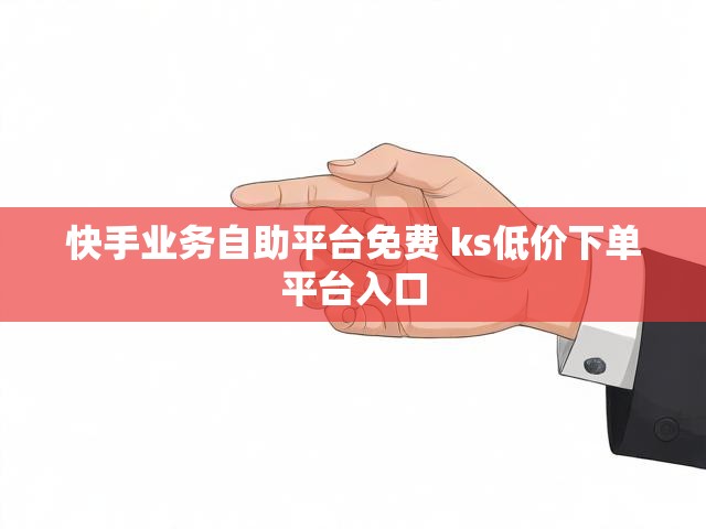 快手业务自助平台免费 ks低价下单平台入口