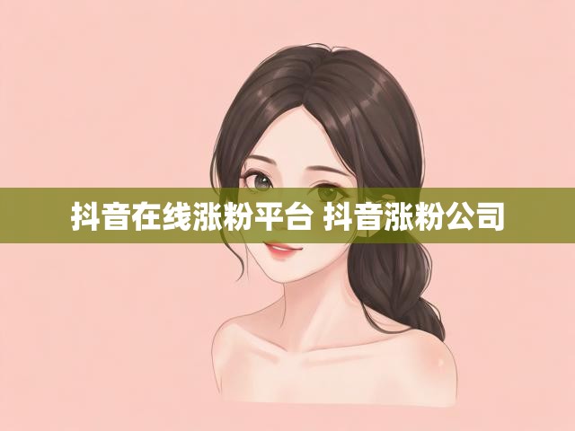 抖音在线涨粉平台 抖音涨粉公司