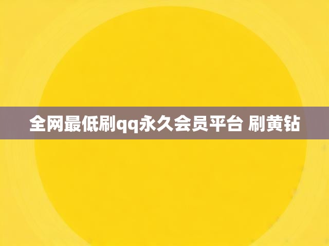 全网最低刷qq永久会员平台 刷黄钻