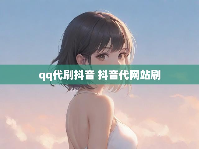 qq代刷抖音 抖音代网站刷