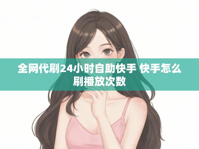 全网代刷24小时自助快手 快手怎么刷播放次数