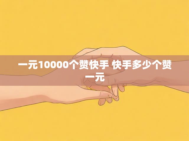 一元10000个赞快手 快手多少个赞一元