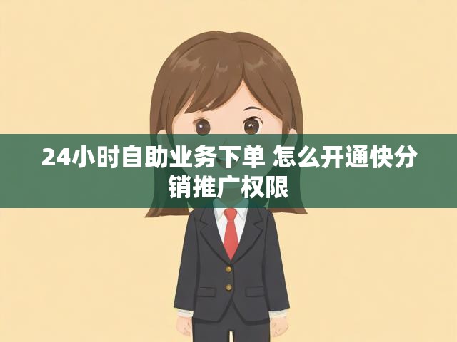 24小时自助业务下单 怎么开通快分销推广权限