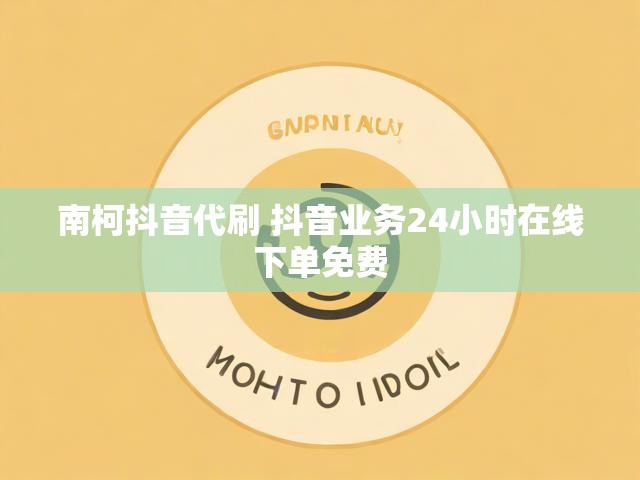 南柯抖音代刷 抖音业务24小时在线下单免费