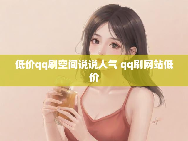 低价qq刷空间说说人气 qq刷网站低价