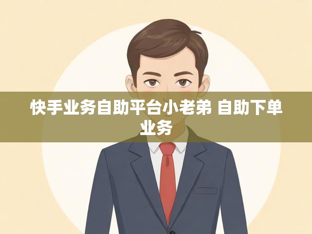 快手业务自助平台小老弟 自助下单业务