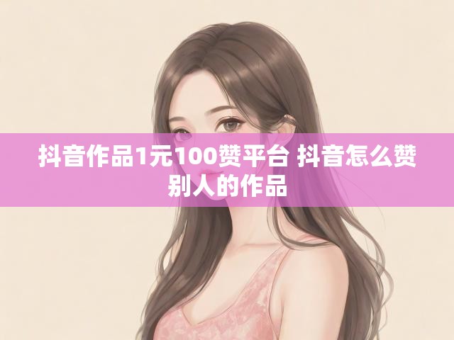 抖音作品1元100赞平台 抖音怎么赞别人的作品