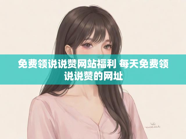 免费领说说赞网站福利 每天免费领说说赞的网址