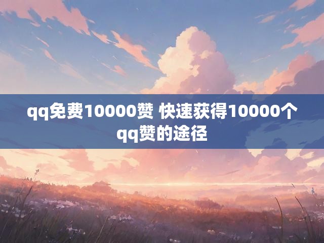 qq免费10000赞 快速获得10000个qq赞的途径