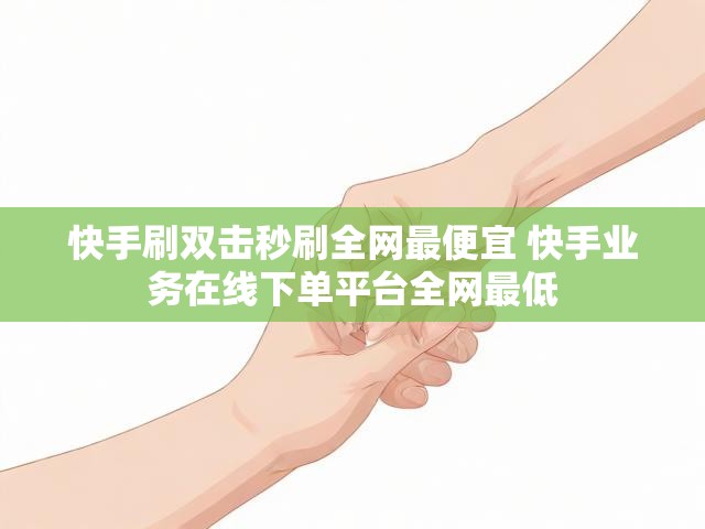 快手刷双击秒刷全网最便宜 快手业务在线下单平台全网最低