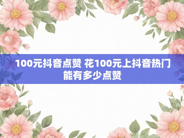 100元抖音点赞 花100元上抖音热门能有多少点赞