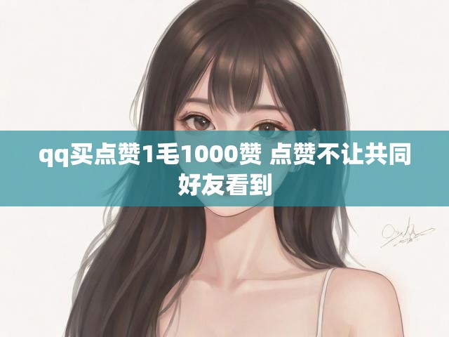 qq买点赞1毛1000赞 点赞不让共同好友看到