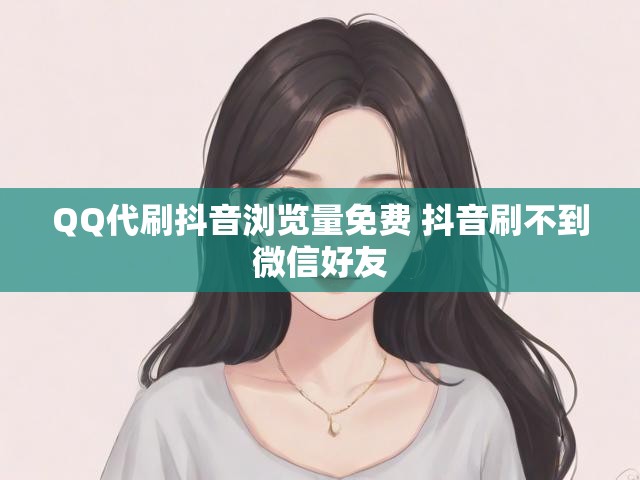 QQ代刷抖音浏览量免费 抖音刷不到微信好友