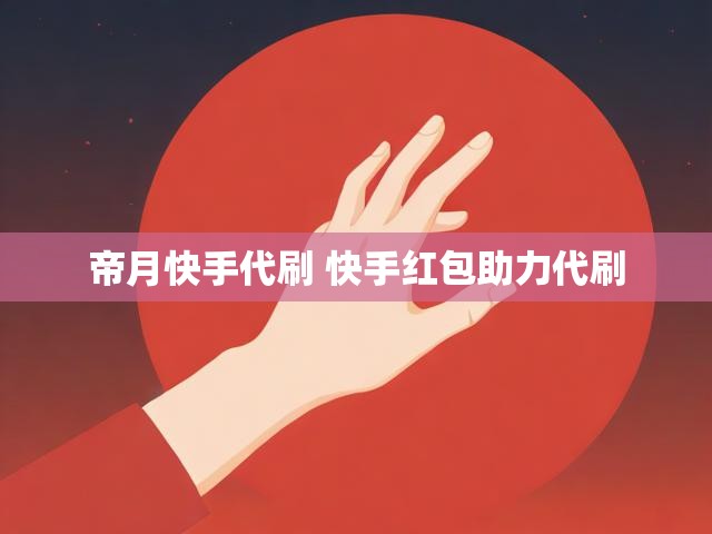 帝月快手代刷 快手红包助力代刷