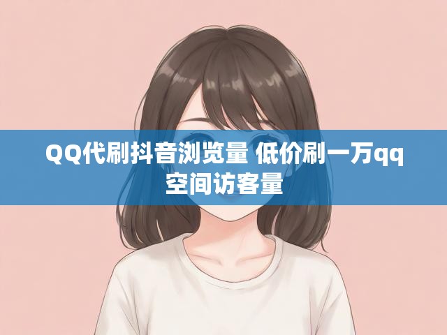 QQ代刷抖音浏览量 低价刷一万qq空间访客量