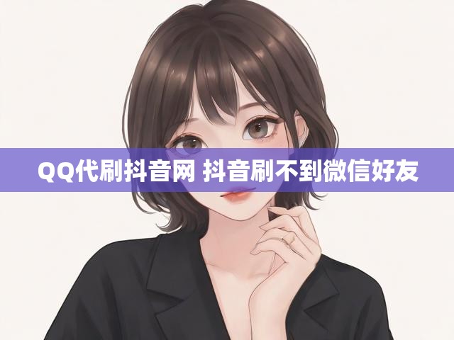 QQ代刷抖音网 抖音刷不到微信好友