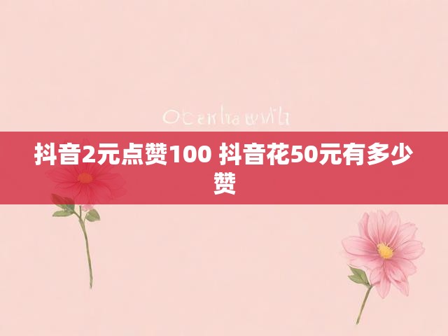 抖音2元点赞100 抖音花50元有多少赞